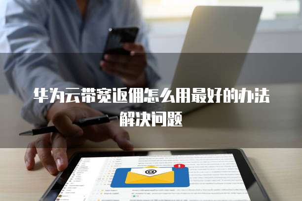 华为云带宽返佣怎么用最好的办法解决问题