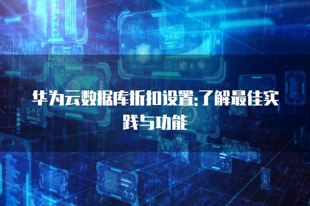 华为云数据库折扣设置:了解最佳实践与功能