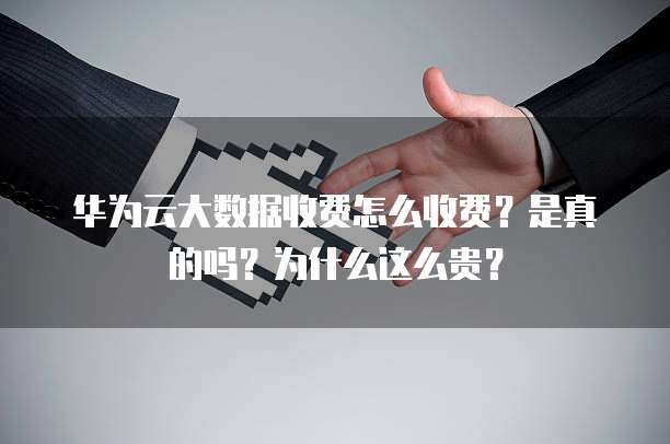 华为云大数据收费怎么收费?是真的吗?为什么这么贵?