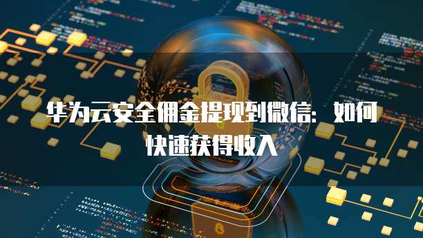 华为云安全佣金提现到微信:如何快速获得收入