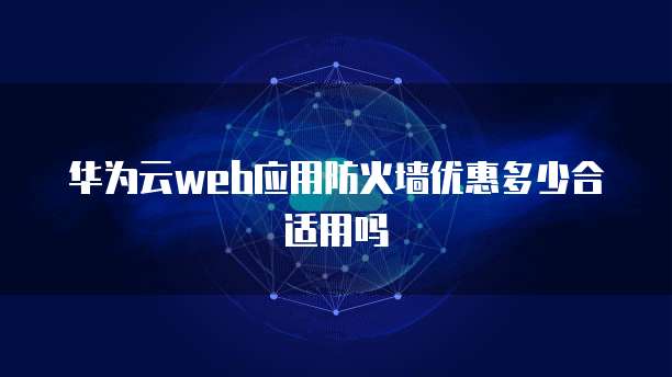 华为云web应用防火墙优惠多少合适用吗