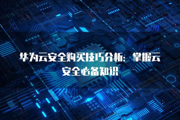 华为云安全购买技巧分析:掌握云安全必备知识