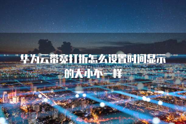 华为云带宽打折怎么设置时间显示的大小不一样
