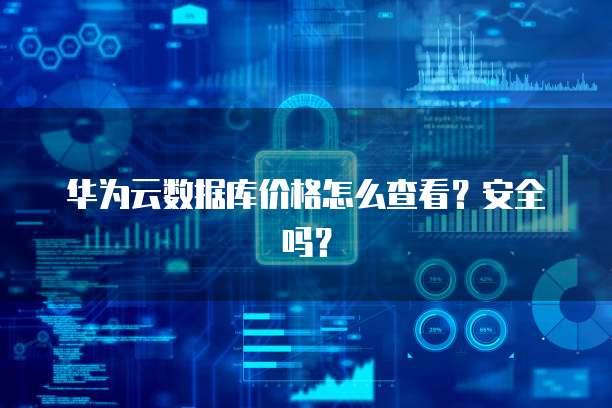 华为云数据库价格怎么查看?安全吗?