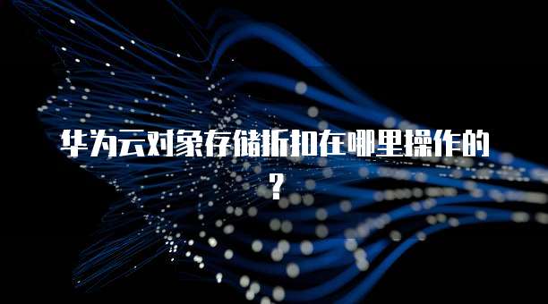 华为云对象存储折扣在哪里操作的?
