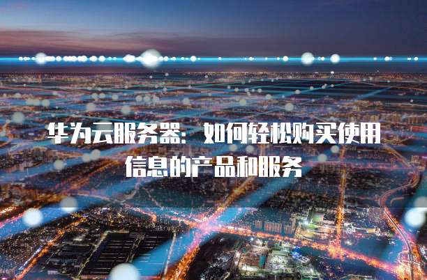 华为云服务器:如何轻松购买使用信息的产品和服务