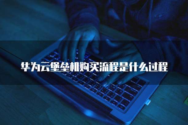华为云堡垒机购买流程是什么过程