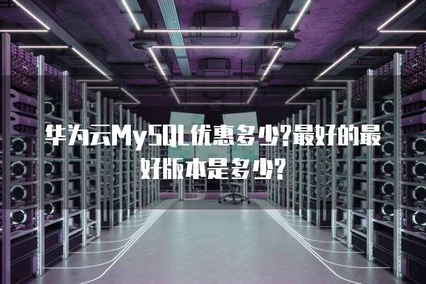 华为云MySQL优惠多少?最好的最好版本是多少?