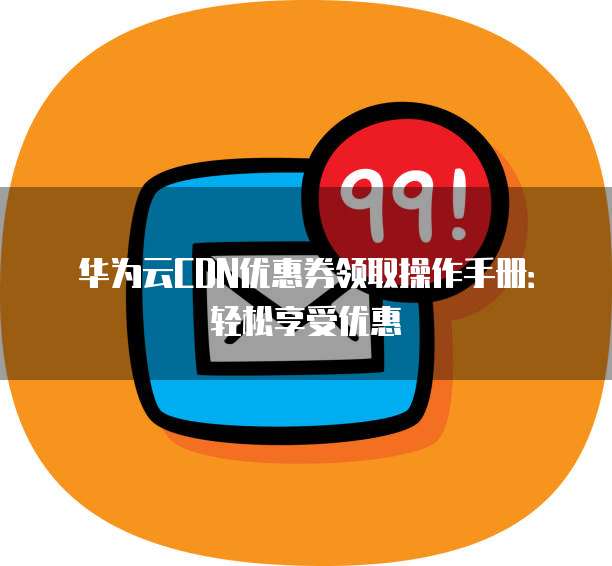 华为云CDN优惠券领取操作手册:轻松享受优惠
