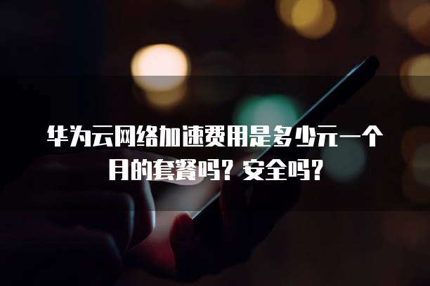 华为云网络加速费用是多少元一个月的套餐吗?安全吗?