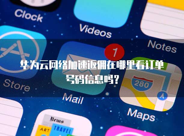 华为云网络加速返佣在哪里看订单号码信息吗?