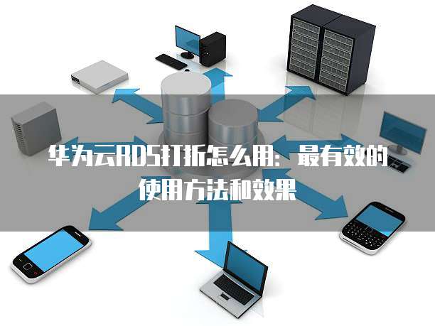华为云RDS打折怎么用:最有效的使用方法和效果