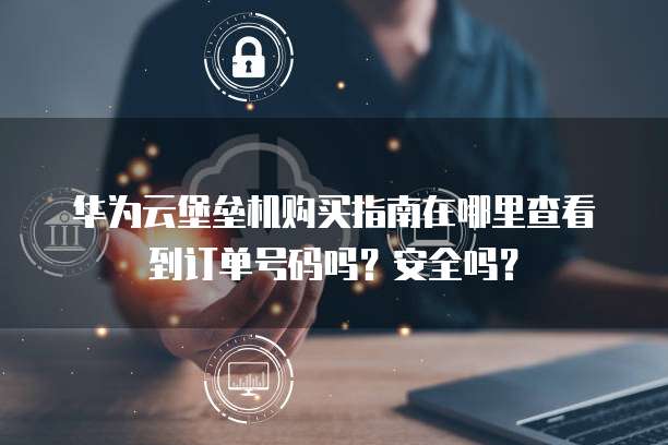 华为云堡垒机购买指南在哪里查看到订单号码吗？安全吗？