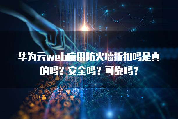 华为云web应用防火墙折扣吗是真的吗？安全吗？可靠吗？