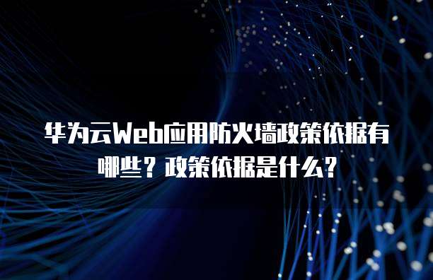 华为云Web应用防火墙政策依据有哪些?政策依据是什么?
