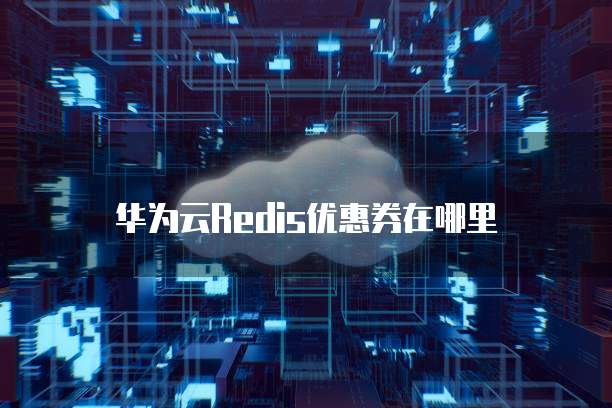 华为云Redis优惠券在哪里