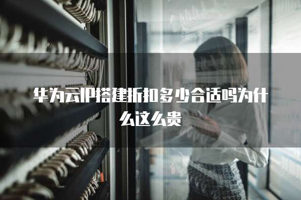 华为云IP搭建折扣多少合适吗为什么这么贵