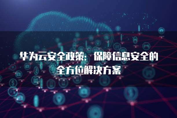 华为云安全政策:保障信息安全的全方位解决方案