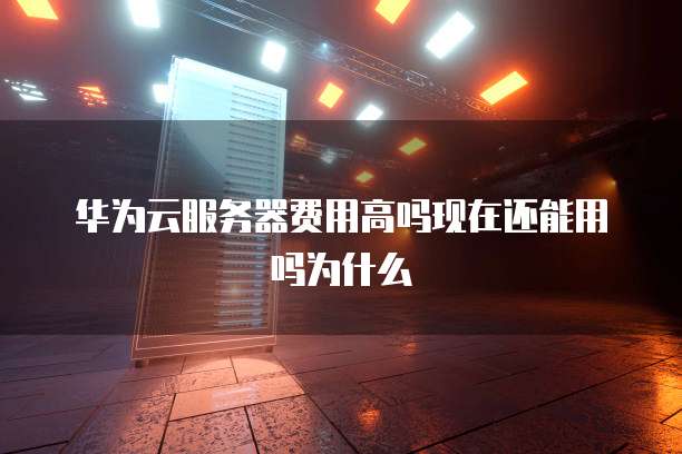 华为云服务器费用高吗现在还能用吗为什么