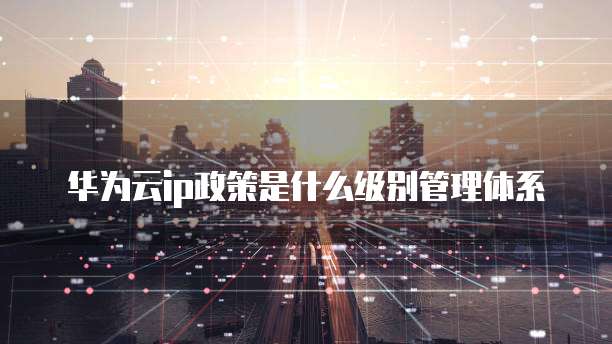 华为云ip政策是什么级别管理体系