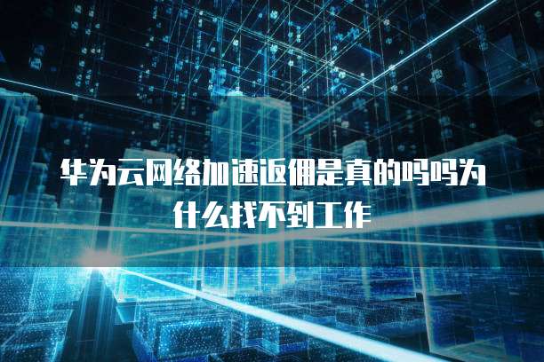 华为云网络加速返佣是真的吗吗为什么找不到工作