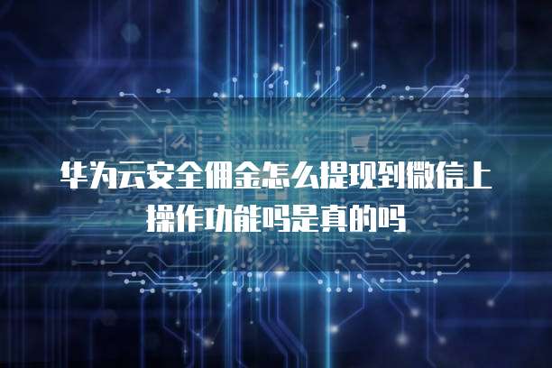 华为云安全佣金怎么提现到微信上操作功能吗是真的吗