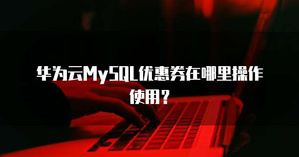 华为云MySQL优惠券在哪里操作使用?