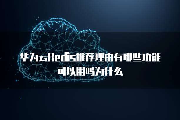 华为云Redis推荐理由有哪些功能可以用吗为什么