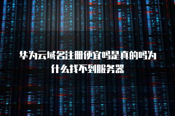 华为云域名注册便宜吗是真的吗为什么找不到服务器
