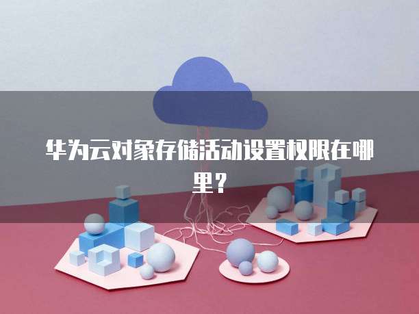 华为云对象存储活动设置权限在哪里?