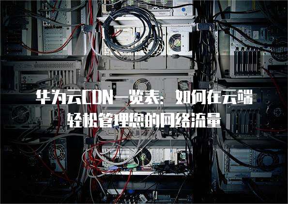 华为云CDN一览表：如何在云端轻松管理您的网络流量