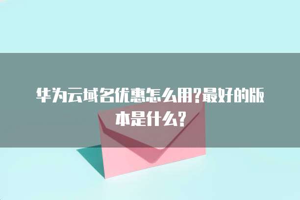 华为云域名优惠怎么用?最好的版本是什么?