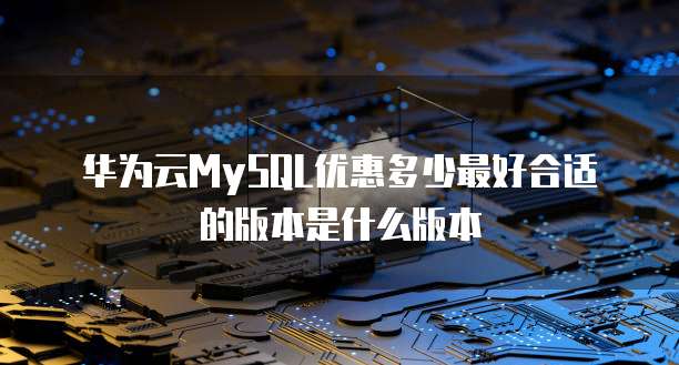 华为云MySQL优惠多少最好合适的版本是什么版本