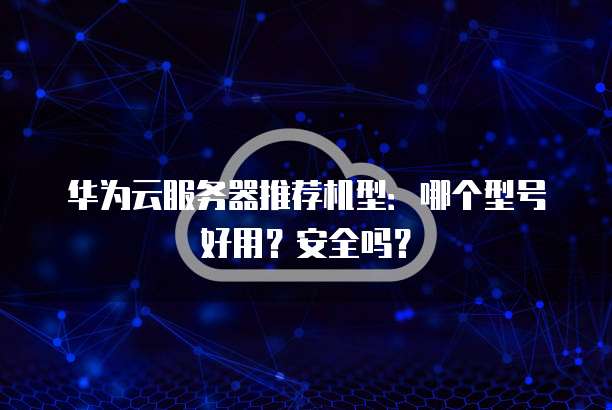 华为云服务器推荐机型:哪个型号好用?安全吗?