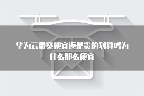 华为云带宽便宜还是贵的划算吗为什么那么便宜