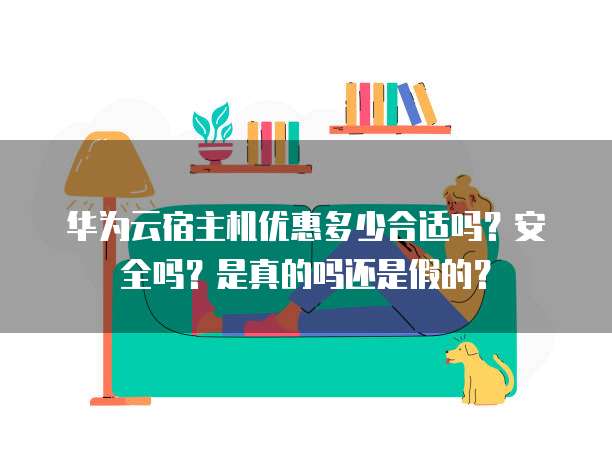 华为云宿主机优惠多少合适吗?安全吗?是真的吗还是假的?