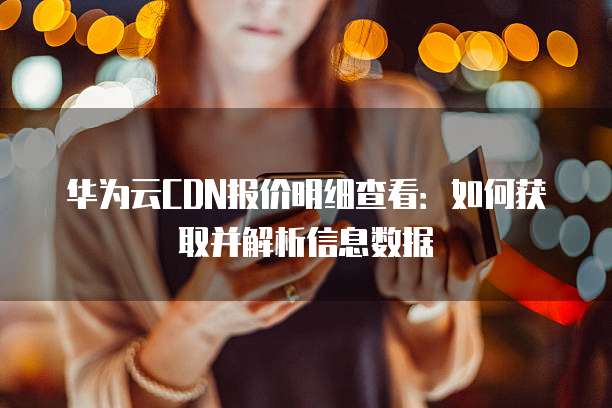 华为云CDN报价明细查看:如何获取并解析信息数据