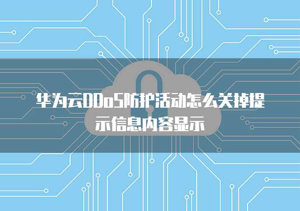 华为云DDoS防护活动怎么关掉提示信息内容显示