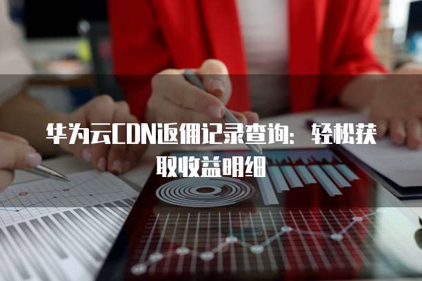 华为云CDN返佣记录查询:轻松获取收益明细