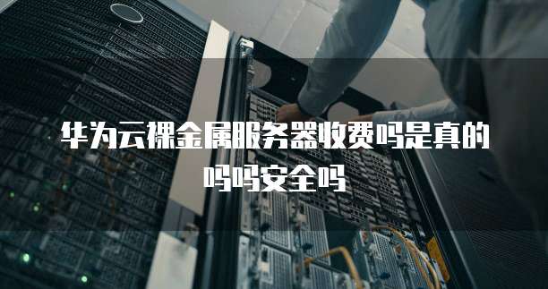 华为云裸金属服务器收费吗是真的吗吗安全吗