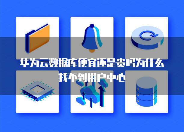 华为云数据库便宜还是贵吗为什么找不到用户中心