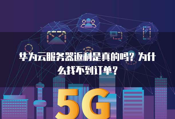 华为云服务器返利是真的吗?为什么找不到订单?