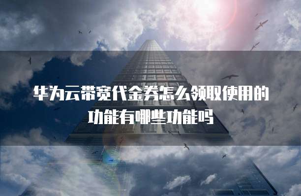 华为云带宽代金券怎么领取使用的功能有哪些功能吗