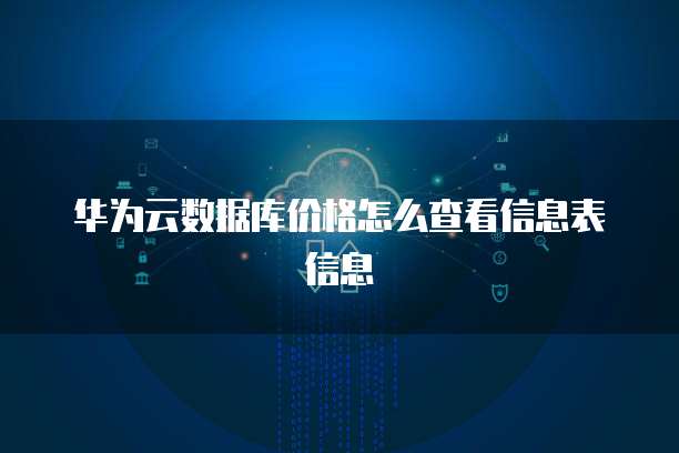 华为云数据库价格怎么查看信息表信息