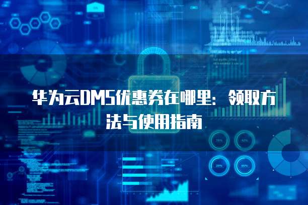 华为云DMS优惠券在哪里：领取方法与使用指南