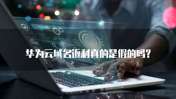 华为云域名返利真的是假的吗?