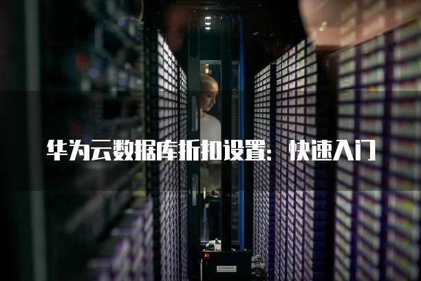 华为云数据库折扣设置:快速入门