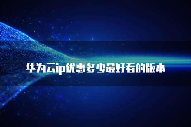 华为云ip优惠多少最好看的版本