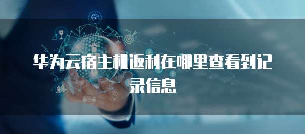 华为云宿主机返利在哪里查看到记录信息