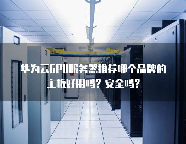 华为云GPU服务器推荐哪个品牌的主板好用吗?安全吗?